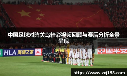 中国足球对阵关岛精彩视频回顾与赛后分析全景呈现