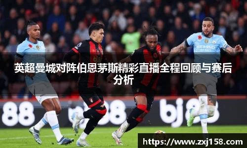 英超曼城对阵伯恩茅斯精彩直播全程回顾与赛后分析