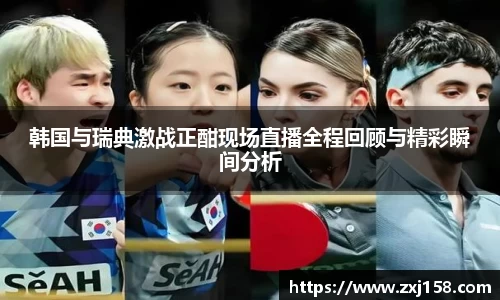 韩国与瑞典激战正酣现场直播全程回顾与精彩瞬间分析
