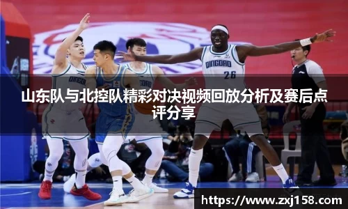 山东队与北控队精彩对决视频回放分析及赛后点评分享